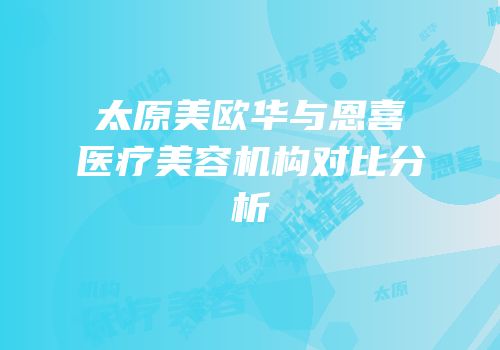 太原美欧华与恩喜医疗美容机构对比分析