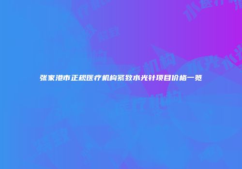 张家港市正规医疗机构紧致水光针项目价格一览