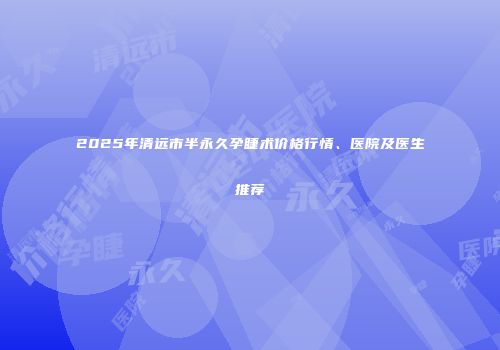 2025年清远市半永久孕睫术价格行情、医院及医生推荐