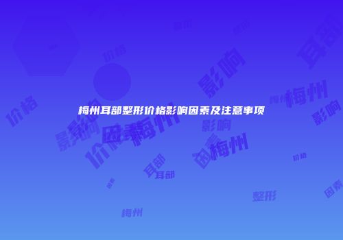 梅州耳部整形价格影响因素及注意事项
