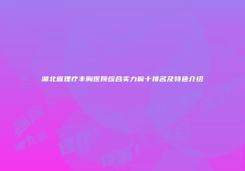 湖北省理疗丰胸医院综合实力前十排名及特色介绍