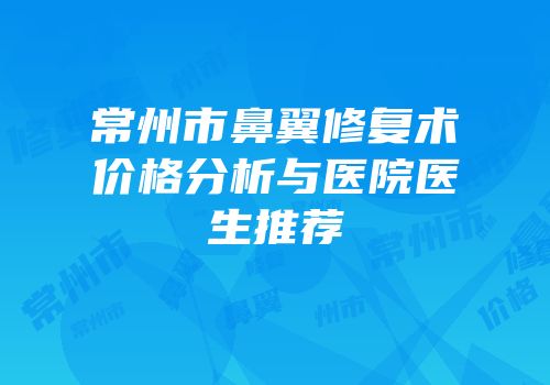 常州市鼻翼修复术价格分析与医院医生推荐