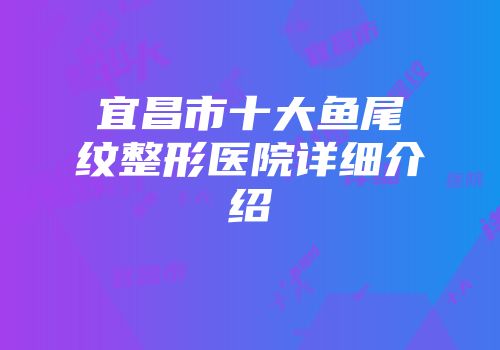 宜昌市十大鱼尾纹整形医院详细介绍
