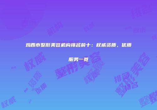 鸡西市整形美容机构排名前十：权威资质，优质服务一览