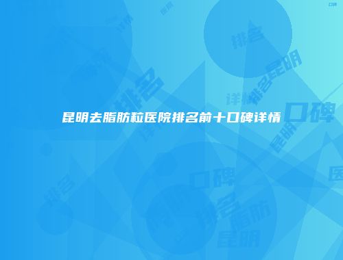 昆明去脂肪粒医院排名前十口碑详情