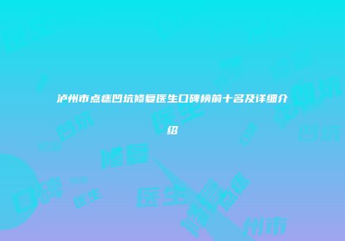 泸州市点痣凹坑修复医生口碑榜前十名及详细介绍