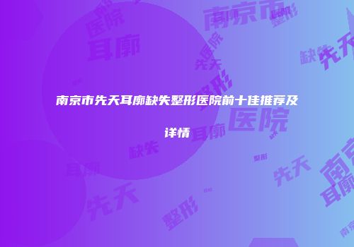 南京市先天耳廓缺失整形医院前十佳推荐及详情