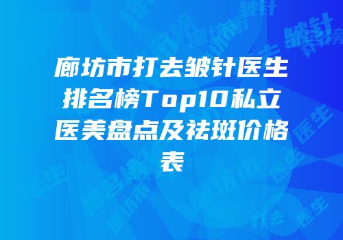 廊坊市打去皱针医生排名榜Top10私立医美盘点及祛斑价格表