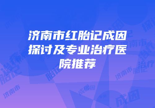 济南市红胎记成因探讨及专业治疗医院推荐