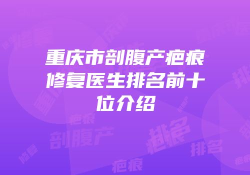 重庆市剖腹产疤痕修复医生排名前十位介绍