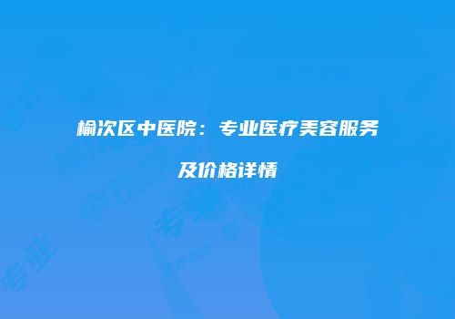榆次区中医院：专业医疗美容服务及价格详情
