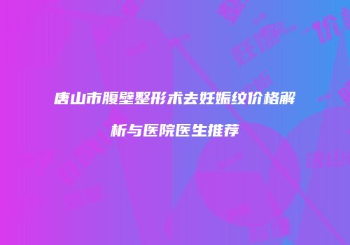 唐山市腹壁整形术去妊娠纹价格解析与医院医生推荐
