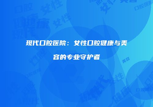 现代口腔医院：女性口腔健康与美容的专业守护者