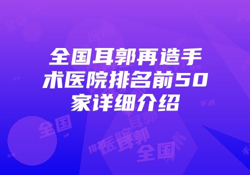 全国耳郭再造手术医院排名前50家详细介绍