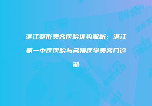 湛江整形美容医院优势解析：湛江第一中医医院与名媛医学美容门诊部
