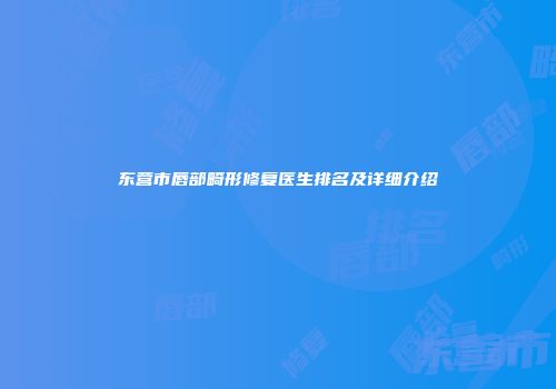 东营市唇部畸形修复医生排名及详细介绍