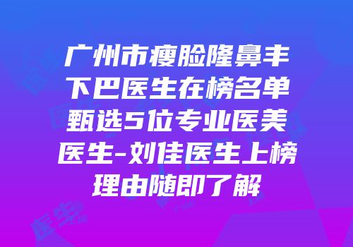 广州市瘦脸隆鼻丰下巴医生在榜名单甄选5位专业医美医生-刘佳医生上榜理由随即了解