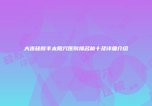 大连硅胶丰太阳穴医院排名前十及详细介绍
