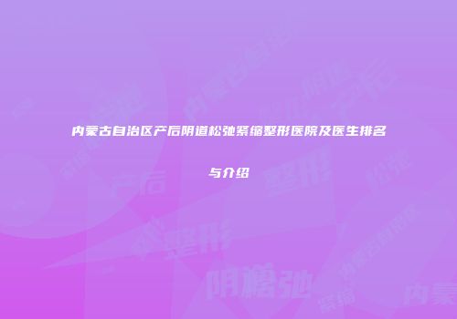 内蒙古自治区产后阴道松弛紧缩整形医院及医生排名与介绍