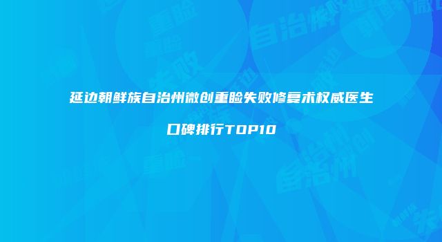 延边朝鲜族自治州微创重睑失败修复术权威医生口碑排行TOP10