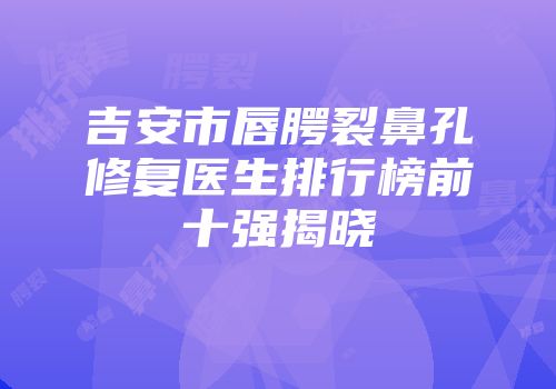 吉安市唇腭裂鼻孔修复医生排行榜前十强揭晓
