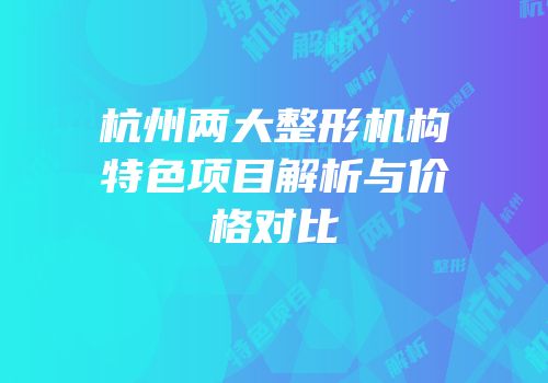 杭州两大整形机构特色项目解析与价格对比