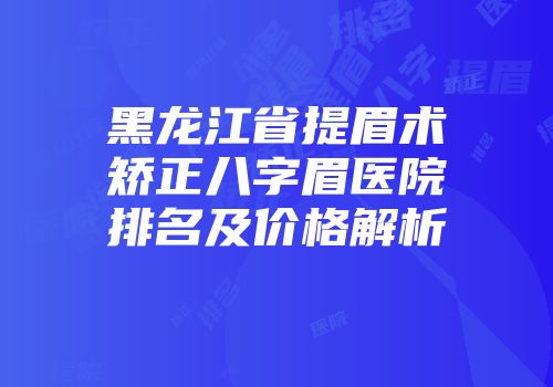 黑龙江省提眉术矫正八字眉医院排名及价格解析
