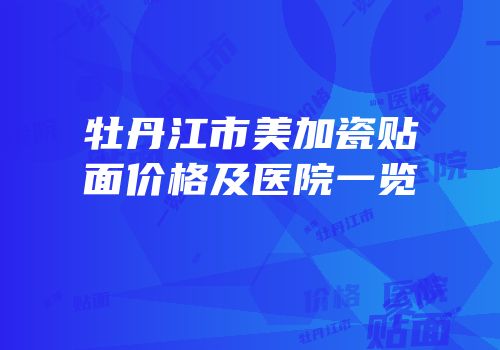 牡丹江市美加瓷贴面价格及医院一览