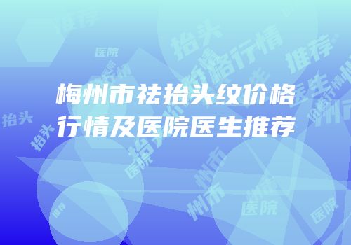 梅州市祛抬头纹价格行情及医院医生推荐
