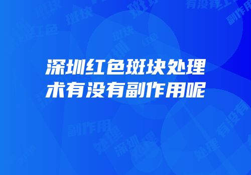 深圳红色斑块处理术有没有副作用呢