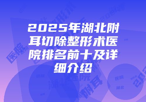 2025年湖北附耳切除整形术医院排名前十及详细介绍