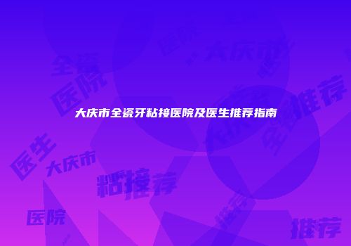 大庆市全瓷牙粘接医院及医生推荐指南