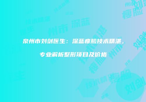 泉州市刘剑医生：深蓝瘦脸技术精湛，专业解析整形项目及价格