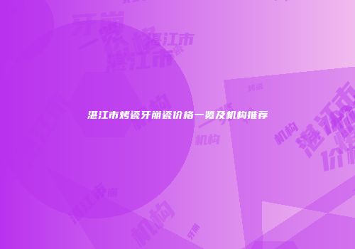 湛江市烤瓷牙崩瓷价格一览及机构推荐