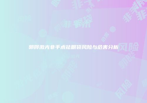 郭晔激光非手术祛眼袋风险与危害分析