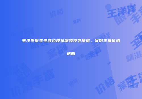 王洋洋医生电波拉皮祛眼袋技艺精湛，案例丰富价格透明