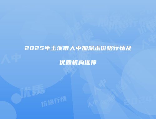 2025年玉溪市人中加深术价格行情及优质机构推荐