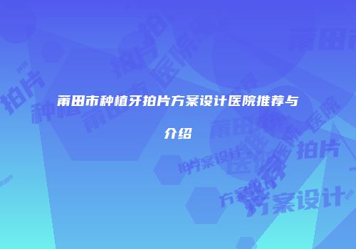 莆田市种植牙拍片方案设计医院推荐与介绍