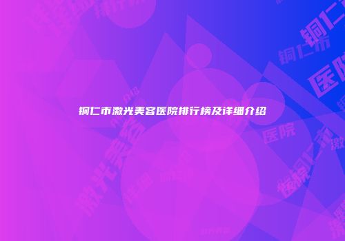 铜仁市激光美容医院排行榜及详细介绍