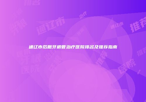 通辽市后磨牙根管治疗医院排名及推荐指南