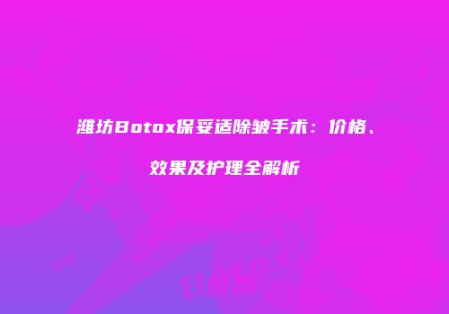 潍坊Botox保妥适除皱手术：价格、效果及护理全解析