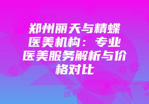 郑州丽天与精蝶医美机构：专业医美服务解析与价格对比