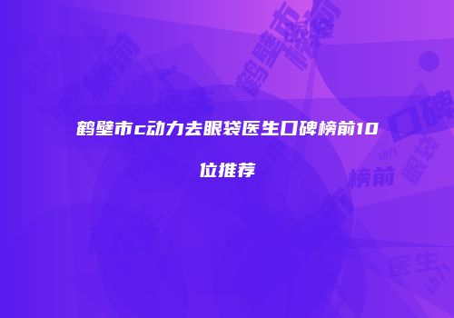 鹤壁市c动力去眼袋医生口碑榜前10位推荐