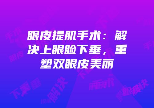 眼皮提肌手术：解决上眼睑下垂，重塑双眼皮美丽