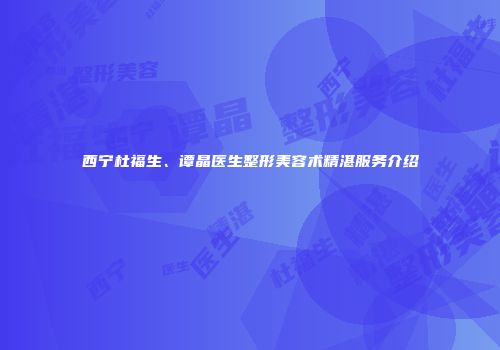 西宁杜福生、谭晶医生整形美容术精湛服务介绍