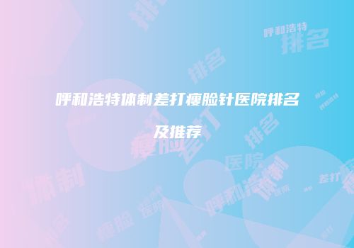 呼和浩特体制差打瘦脸针医院排名及推荐