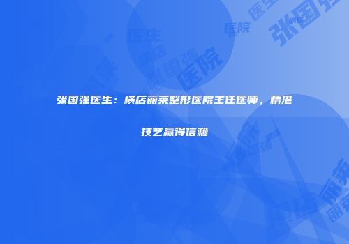 张国强医生：横店丽莱整形医院主任医师，精湛技艺赢得信赖