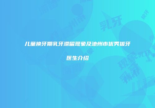 儿童换牙期乳牙滞留现象及池州市优秀拔牙医生介绍