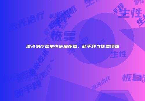 激光治疗增生性疤痕疙瘩：新手段与恢复须知