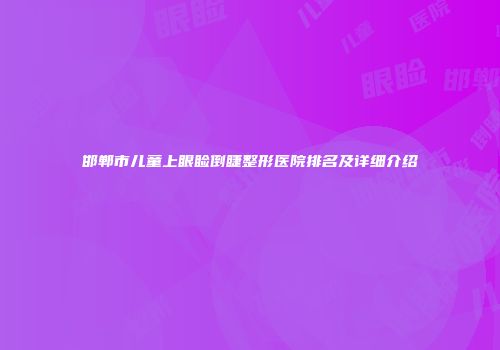 邯郸市儿童上眼睑倒睫整形医院排名及详细介绍